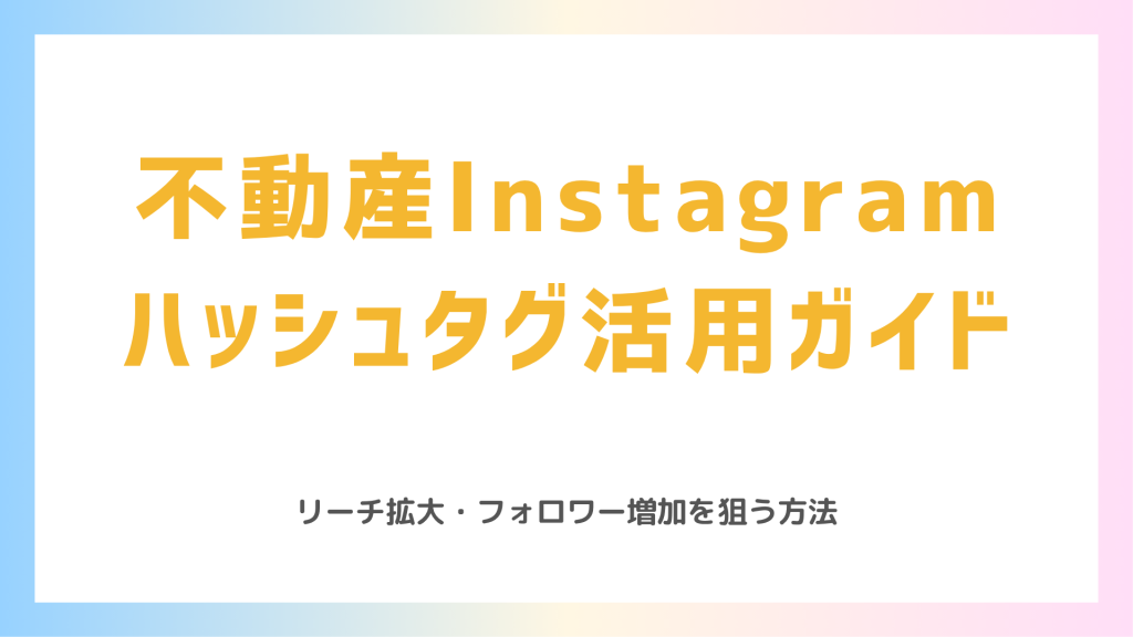 不動産会社SNS担当者必見！Instagramハッシュタグ活用ガイド ～バズる投稿でリーチ拡大・フォロワー増加を狙う方法～